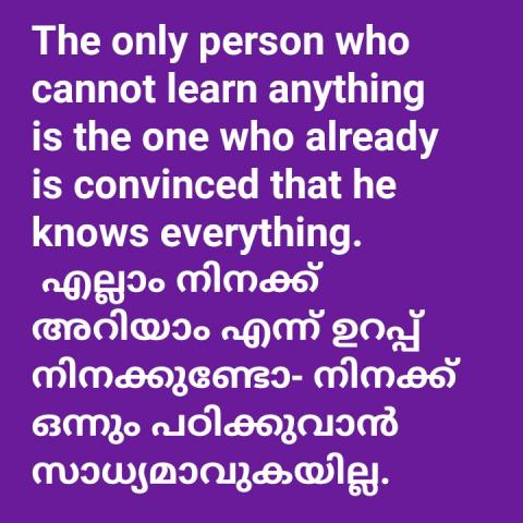 The only person who cannot learn anything is the one who already is convinced that he knows everything. എല്ലാം നിനക്ക് അറിയാം എന്ന് ഉറപ്പ് നിനക്കുണ്ടാ- നിനക്ക് ഒന്നും പഠിക്കുവാൻ സാധ്യമാവുകയില്ല.