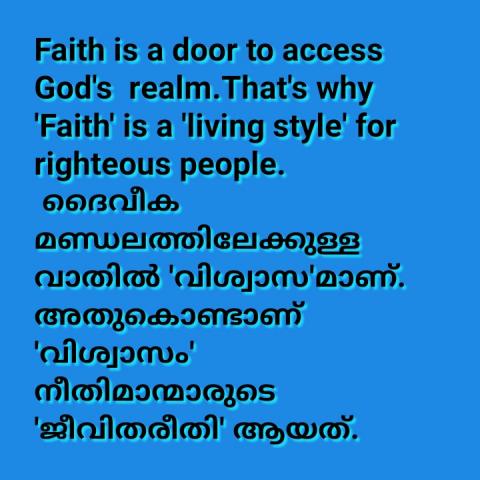 Faith is a door to access God's realm. That's why 'Faith' is a 'living style' for righteous people.    ദൈവീക മണ്ഡലത്തിലേക്കുള്ള വാതിൽ വിശ്വാസമാണ്. അതുകൊണ്ടാണ് 'വിശ്വാസം' നീതിമാന്മാരുടെ 'ജീവിതരീതി' ആയത്. 