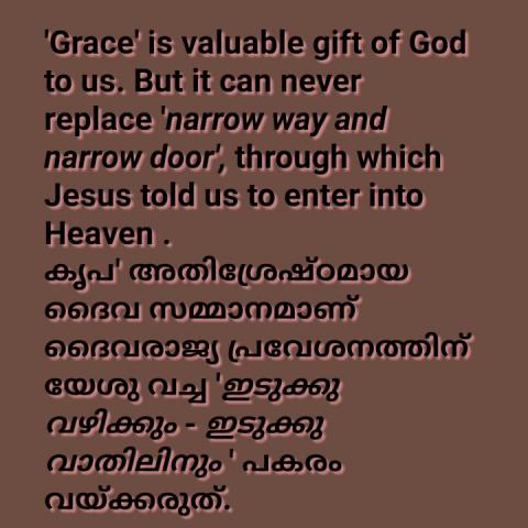 'Grace' is valuable gift of God to us. But it can never replace 'narrow way and narrow door', through which Jesus told us to enter into Heaven.