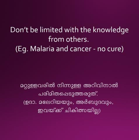 Don’t be limited with the knowledge from others. (Eg. Malaria and cancer - no cure)    മറ്റുള്ളവരിൽ നിന്നുള്ള അറിവിനാൽ  പരിമിതപ്പെടുത്തരുത്. (ഉദാ. മലേറിയയും, അർബുദവും, ഇവയ്‌ക്ക് ചികിത്സയില്ല)