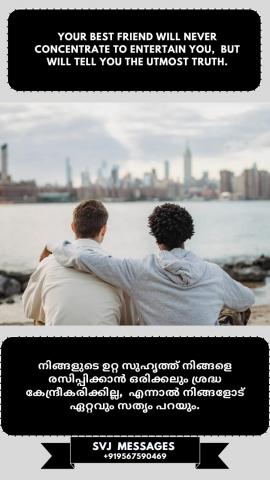 Your best friend will never concentrate to entertain you but will tell you the utmost truth. നിങ്ങളുടെ ഉറ്റസുഹൃത്ത് ഒരിക്കലും നിങ്ങളെ രസിപ്പിക്കാൻ ശ്രദ്ധ കേന്ദ്രീകരിക്കില്ല, എന്നാൽ പരമമായ  സത്യം നിങ്ങളോട് പറയും.