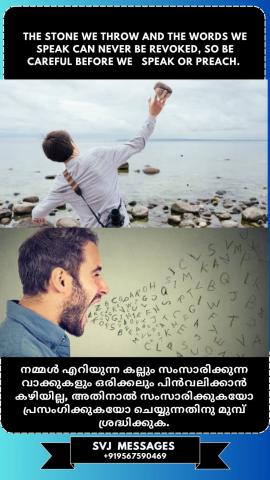 The stone we throw and the words we speak can never be revoked, so be careful before we speak or preach.   നാം  എറിയുന്ന കല്ലും സംസാരിക്കുന്ന വാക്കുകളും ഒരിക്കലും അസാധുവാക്കാൻ കഴിയില്ല, അതിനാൽ ശ്രദ്ധിക്കുക സംസാരിക്കുന്നതിനും പ്രസംഗിക്കുന്നതിനും മുമ്പ്.