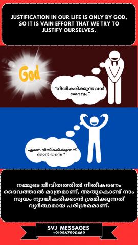 Justification in our life is only by God, so it is vain effort that we try to justify ourselves.   നമ്മുടെ ജീവിതത്തിലെ നീതീകരണം ദൈവത്താൽ മാത്രമാണ്, അതിനാൽ സ്വയം ന്യായീകരിക്കാൻ ശ്രമിക്കുന്നത് വ്യർത്ഥമായ ശ്രമമാണ്.