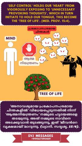 Self Control’ holds our ‘heart’ without vigorously exposing ‘unnecessary, provoking thoughts’, which in turn initiate to hold our tongue, this become the ‘Tree of Life’. (Med.Pr.15:4)