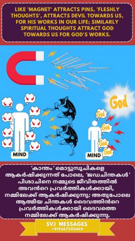 Like ‘magnet attracts pins, Fleshly thoughts attract devil towards us for his works in our life, similarly spiritual thoughts attract God towards us for God’s works.  ‘കാന്തം സൂചിയെ ആകർഷിക്കുന്നത്' പോലെ നമ്മുടെ ജീവിതത്തിൽ ജഡ ചിന്തകൾ പിശാചിനെ നമ്മിലേക്ക് അവന്ടെ പ്രവർത്തികൾക്കായ് ആകർഷിക്കുന്നു . സമാനമായി ആത്മീയ ചിന്തകൾ ദൈവത്തിന്റെ പ്രവൃത്തികൾക്കായി ദൈവത്തെ നമ്മിലേക്ക് ആകർഷിക്കുന്നു.