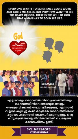 Everyone wants to experience God’s work and God’s miracles but very few want to see the heart of God. There is the ‘will of God’ that a man has to do in his life    എല്ലാവർക്കും ദൈവത്തിന്റെ പ്രവർത്തിയും ദൈവത്തിന്റെ അത്ഭുതങ്ങളും അനുഭവിക്കണം .  എന്നാൽ ചുരുക്കം ചിലർക്കു മാത്രം ദൈവത്തിന്റെ ഹൃദയം കാണണം. അവിടെയാണ് "ദൈവഹിതം" ഒരു മനുഷ്യൻ തന്ടെ ജീവിതത്തിൽ ചെയ്യേണ്ടത് ഉള്ളത്