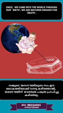 Once we came into this world through our ‘Birth’ we are matured enough for ‘Death’.   നമ്മുടെ 'ജനന'ത്തിലൂടെ ഈ ലോകത്തേക്ക് വന്നുകഴിഞ്ഞാൽ 'മരണം' എന്നതിലേക്ക് നാം പക്വത പ്രാപിച്ചിരിക്കുന്നു
