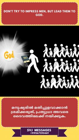 Don’t try to impress men but lead them to God.   മനുഷ്യരെ ആകർഷിക്കാൻ ശ്രമിക്കരുത്, മറിച്ച്  അവരെ  ദൈവത്തിലേക്ക് നയിക്കുക.