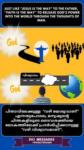Just like ‘Jesus is the way’ to Father, ‘Faith is the Way’ to release God’s power into the             world through the thoughts of man  "യേശു ആണ് വഴി" പിതാവിലേക്ക് , അതേപോലെ "വിശ്വാസം  ആണ്  വഴി" മനുഷ്യന്റെ ചിന്തകളിലൂടെ ദൈവത്തിന്റെ ശക്തി   ലോകത്തിലേക്ക് പ്രകാശനം ചെയ്യുവാൻ