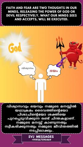 Fear and Faith are two thoughts in our mind, of devil and of God respectively. ഐhat our mind sees and accepts will be executed in our life.