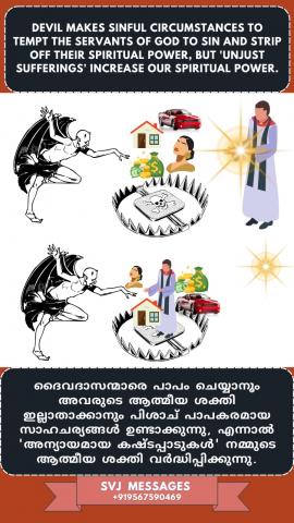 Devil makes sinful circumstances to tempt the servants of God to sin and strip off  their spiritual power, but ‘unjust sufferings’ increase our spiritual power.    ദൈവത്തിന്റെ ദാസന്മാരെ പാപത്തിലേക്ക് പ്രലോഭിപ്പാനും അവരുടെ ആത്മീയ ശക്തി നഷ്ടമാക്കുവാനും പിശാച് പാപസാഹചര്യങ്ങൾ ഉണ്ടാക്കുന്നു, എന്നാൽ 'അന്യായമായ കഷ്ടപ്പാടുകൾ' നമ്മുടെ ആത്മീയ ശക്തി വർദ്ധിപ്പിക്കുന്നു.