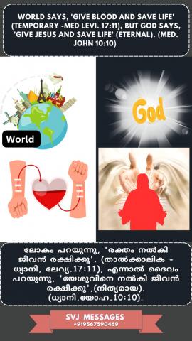 World says, ‘Give blood and save life (Temporary - Med. Lavi. 17:11)’, but God Says,‘Give Jesus and save life (Eternal)’. (Med. John 10:10)