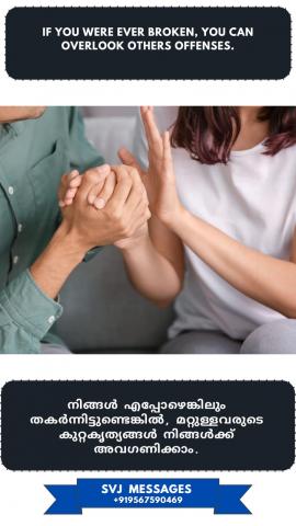 If you were ever broken, you can overlook others offences.        നിങ്ങൾ എപ്പോഴെങ്കിലും തകർന്നിട്ടുണ്ടെങ്കിൽ, നിങ്ങൾക്ക് മറ്റുള്ളവരുടെ  തെറ്റുകൾ (കുറ്റങ്ങൾ) അവഗണിക്കാൻ കഴിയും.