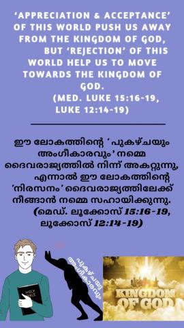 ‘Appreciation & acceptance’ of this world push us away from the Kingdom of God, but ‘rejection’ of this world help us to move towards the Kingdom of God. (Med. Luke 15:16-19, Luke 12:14-19).