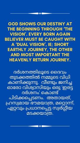 God shows our destiny at the beginning through ‘The Vision’. Every born again believer must be caught with a ‘dual vision’, ie; Short Earthly Journey, the other and most important the Heavenly Return Journey.