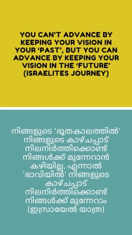 You can’t advance by keeping your vision in your ‘past’, but you can advance by keeping your vision in the ‘future’ (Israelites journey).