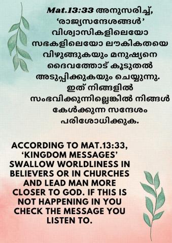 According to Mat.13:33, ‘Kingdom messages’ swallow worldliness in believers or in Churches and lead man more closer to God. If this is not happening in you check the message you listen to.