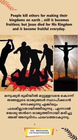 People kills others for making their kingdoms on earth, still it become fruitless But Jesus died for His Kingdom and it become fruitful every day.