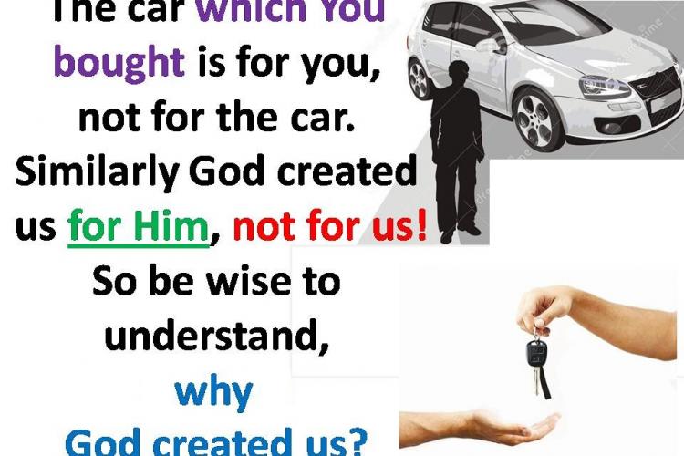 The car which you bought is for you, not for the car. Similarly God created us for him. So be wise to understand, why did God created us?
